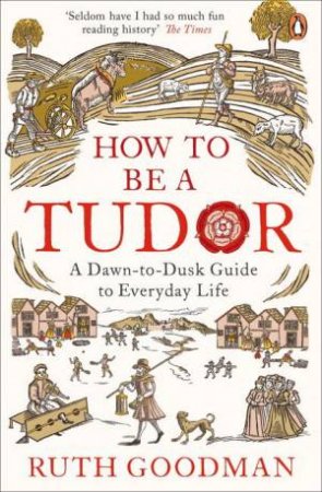 How To Be A Tudor: A Dawn-To-Dusk Guide To Everyday Life by Ruth Goodman