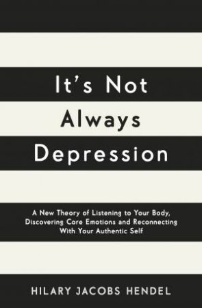 It's Not Always Depression: A New Theory Of Listening To Your Body, Discovering Core Emotions And Reconnecting With Your Authentic Self by Hilary Jacobs Hendel