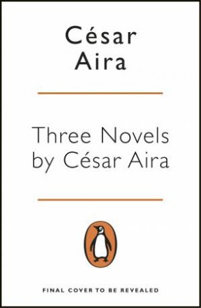 Penguin Essentials: 3 Novels By Cesar Aira by Cesar Aira