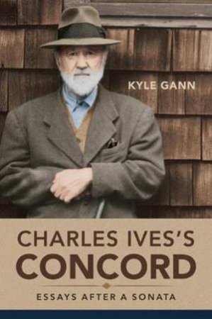 Charles Ives's Concord: Essays After A Sonata by Kyle Gann