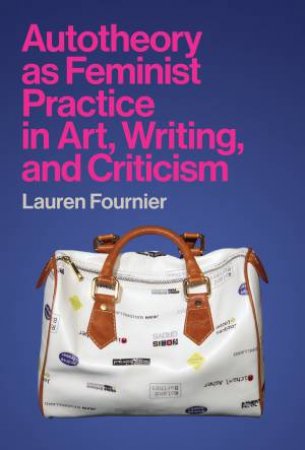 Autotheory As Feminist Practice In Art, Writing, And Criticism by Lauren Fournier