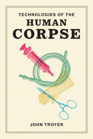 Technologies Of The Human Corpse by John Troyer