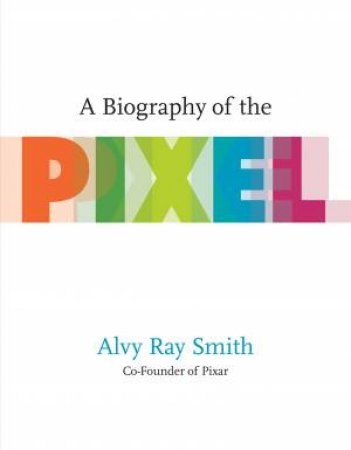 A Biography Of The Pixel by Alvy Ray Smith