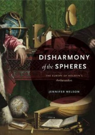 Disharmony Of The Spheres: The Europe Of Holbein's Ambassadors by Jennifer Nelson