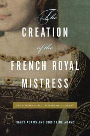 The Creation Of The French Royal Mistress by Tracy Adams