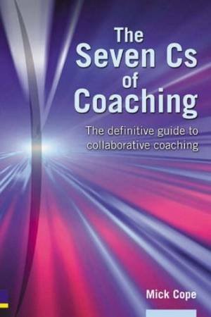 The Seven Cs Of Coaching: The Definitive Guide To Collaborative Coaching For Optimum Results by Mick Cope