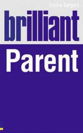 Brilliant Parent: What the Best Parents Know, Do and Say by Emma Sargent