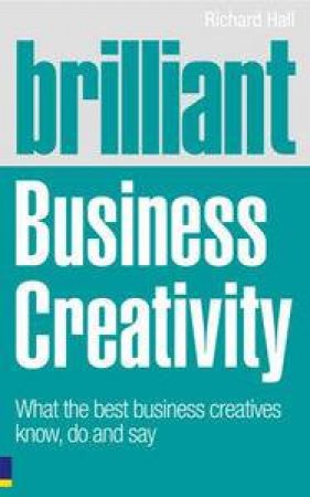 Brilliant Business Creativity: What the Best Business Creatives Know, Do and Say by Richard Hall