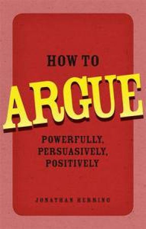 How to Argue: Powerfully, Persuasively, Positively by Jonathan Herring