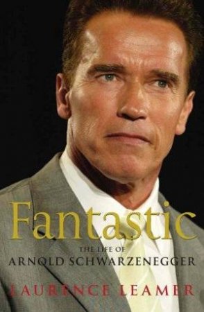 Fantastic: The Life Of Arnold Schwartzenegger by Laurence Leamer