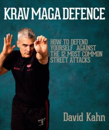 Krav Maga Defence: How To Defend Yourself Against The 12 Most Common Street Attacks by David Kahn