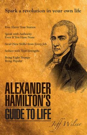 Alexander Hamilton's Guide To Life by Jeff Wilser