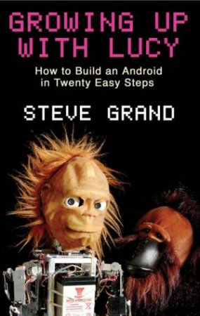 Growing Up With Lucy: How To Build An Android In Twenty Easy Steps by Steve Grand