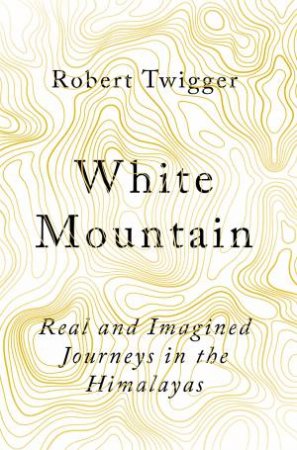 White Mountain: Real And Imagined Journeys In The Himalayas by Robert Twigger