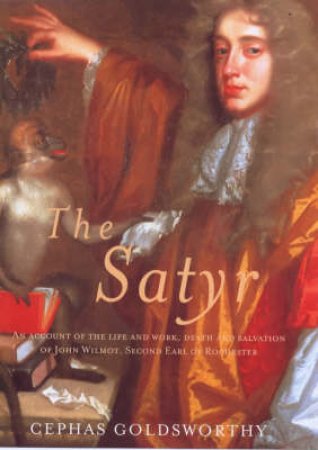 Satyr: The Life & Work Of John Wilmot, Earl Of Rochester by Cephas Goldsworthy