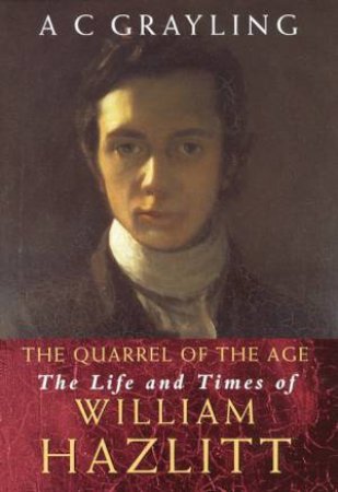 The Quarrel Of The Age: The Life And Times Of William Hazlitt by A C Grayling