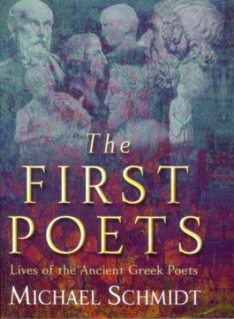 The First Poets: Lives Of The Ancient Greek Poets by Michael Schmidt