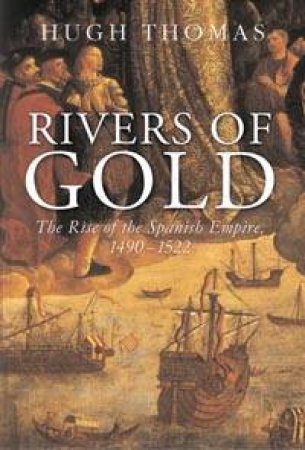 The Rivers Of Gold: The Rise Of The Spanish Empire 1490-1522 by Hugh Thomas