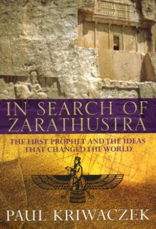 In Search Of Zarathustra: The First Prophet And The Ideas That Changed The World by Paul Kriwaczek