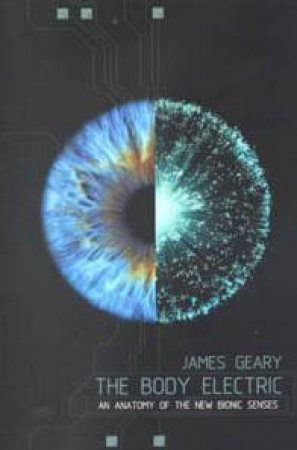 The Body Electric: An Anatomy Of The New Bionic Senses by Geary James