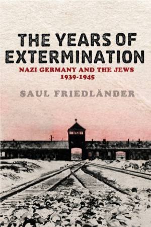 The Years of Extermination: Nazi Germany and the Jews 1939-1945 by Saul Friedlander