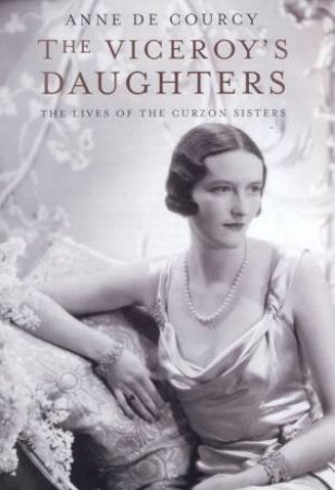 The Viceroy's Daughters: The Lives Of The Curzon Sisters by Anne De Courcy