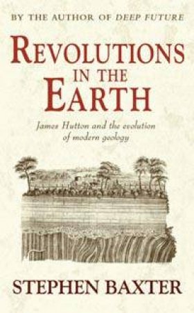 Revolutions In The Earth: James Hutton And The Evolution Of Modern Geology by Stephen Baxter