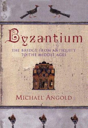 Byzantium: The Bridge From Antiquity To The Middle Ages by Michael Angold