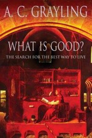 What Is Good?: The Search For The Best Way To Live by Anthony Grayling