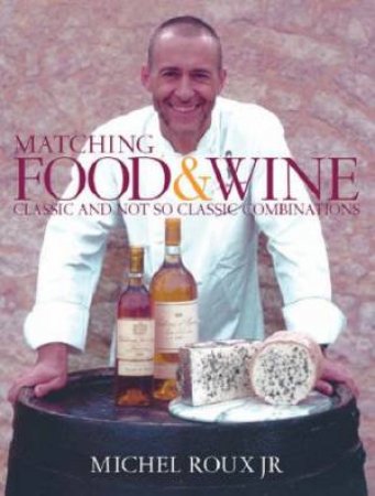 Matching Food And Wine: Classic And Not So Classic Combinations by Michel Roux