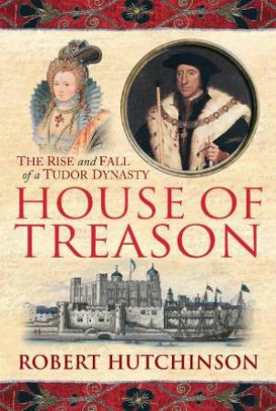 House of Treason: The Rise and Fall of a Tudor Dynasty by Robert Hutchinson