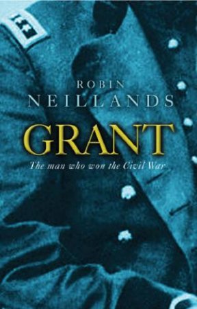 Great Commanders: Grant: The Man Who Won The Civil War by Robin Neillands