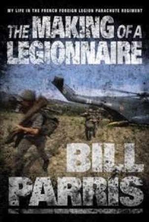 The Making Of A Legionnaire: My Life In The French Foreign Legion Parachute Regiment by Bill Parris