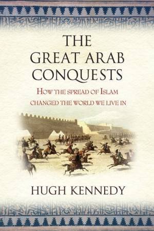 The Great Arab Conquests by Hugh Kennedy