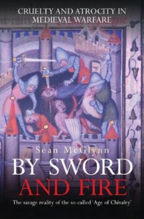 By Sword And Fire: Cruelty And Atrocity In Medieval Warfare by Sean McGlynn