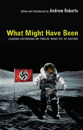 What Might Have Been: Leading Historians On Twelve What Ifs Of History by Andrew Roberts