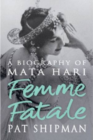 Femme Fatale: A Biography of Mata Hari by Pat Shipman