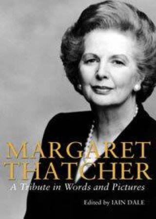 Margaret Thatcher - A Tribute In Words And Pictures by Iain Dale