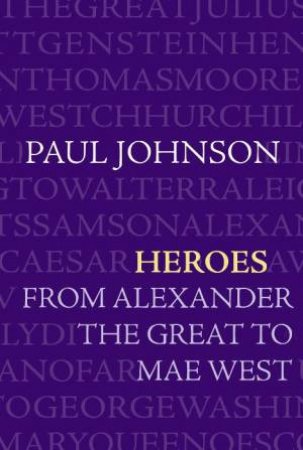 Heroes: From Alexander The Great To Mae West by Paul Johnson