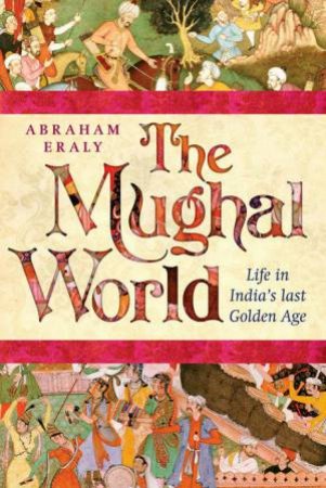 The Mughal World: Life In India's Last Golden Age by Abraham Eraly