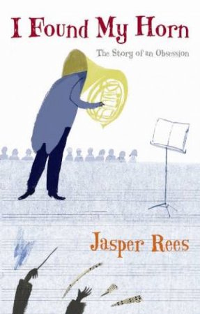 I Found My Horn: One Man's Struggle With the Orchestra's Most Dif by Jasper Rees