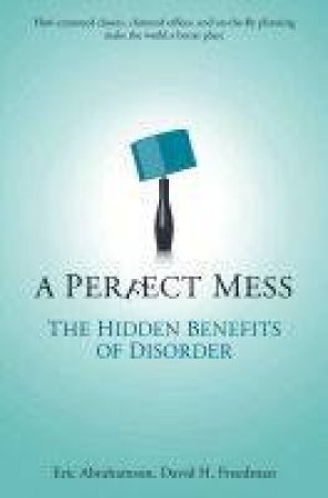 A Perfect Mess: The Hidden Benefits Of Disorder by Eric Abrahamson & David H Freedman