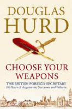 Choose Your Weapons: The British Foreign Secretary by Douglas Hurd