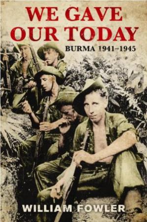 We Gave Our Today: Burma 1941-1945 by William Fowler