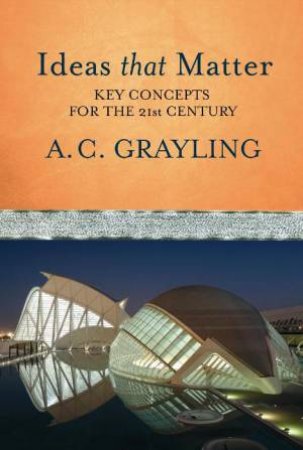 Ideas That Matter: Key Concepts For the 21st Century by A C Grayling