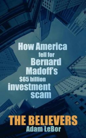 Believers: How America Fell for Bernard Madoff's $65 Billion Investment Scam by Adam LeBor