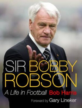 Sir Bobby Robson: A Life in Football by Bob Harris