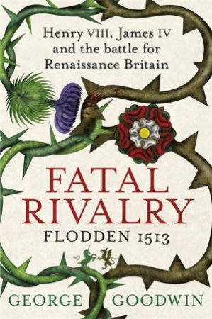 Fatal Rivalry, Flodden 1513 by George Goodwin