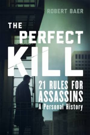 The Perfect Kill: 21 Rules for Assassins by Robert Baer