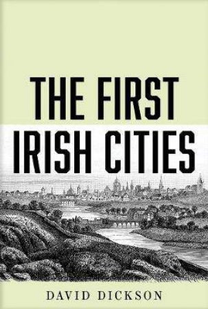 The First Irish Cities by David Dickson